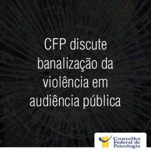 CFP discute banalização da violência em audiência pública