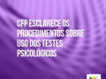 CFP, por meio da CCAP, esclarece à categoria os procedimentos que estão sendo tomados em relação ao uso dos testes psicológicos