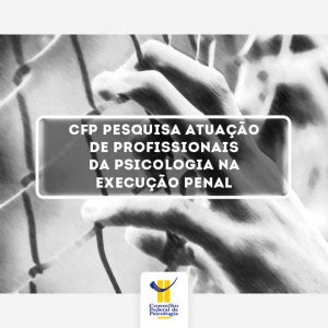 CFP pesquisa atuação da Psicologia na execução penal
