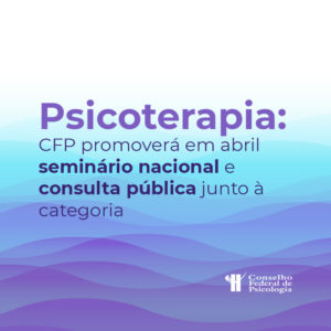 Psicoterapia é tema de seminário nacional e consulta pública promovidos pelo CFP